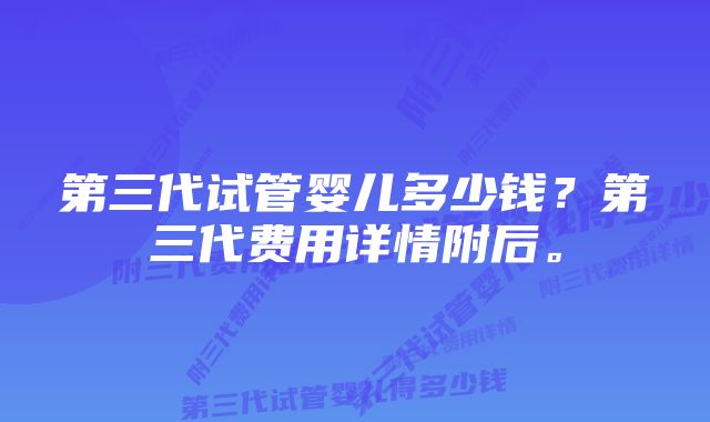 第三代试管婴儿多少钱？第三代费用详情附后。