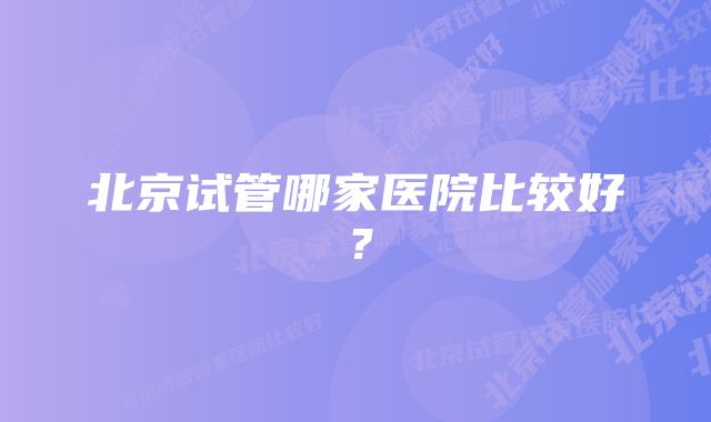 北京试管哪家医院比较好？