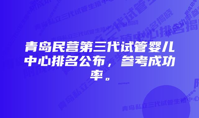 青岛民营第三代试管婴儿中心排名公布，参考成功率。