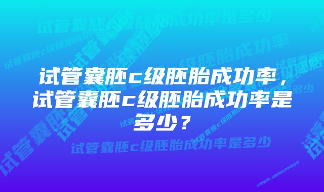 试管囊胚c级胚胎成功率，试管囊胚c级胚胎成功率是多少？