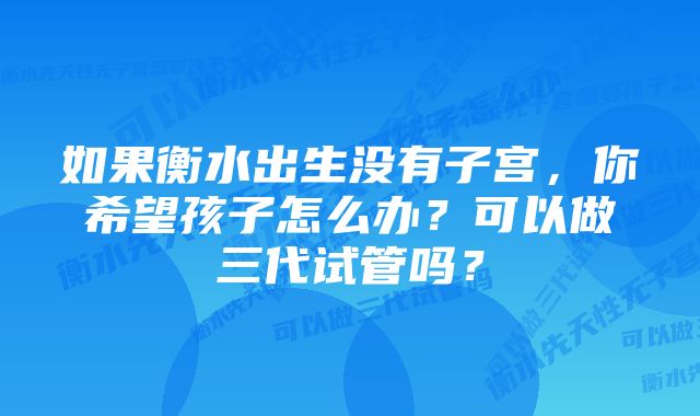 如果衡水出生没有子宫，你希望孩子怎么办？可以做三代试管吗？