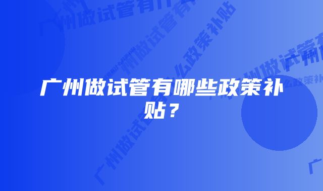 广州做试管有哪些政策补贴？