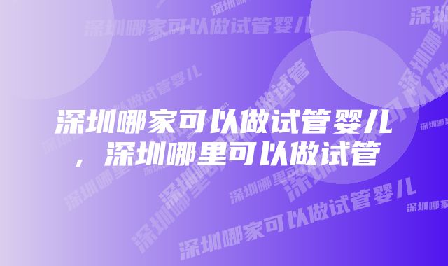 深圳哪家可以做试管婴儿，深圳哪里可以做试管