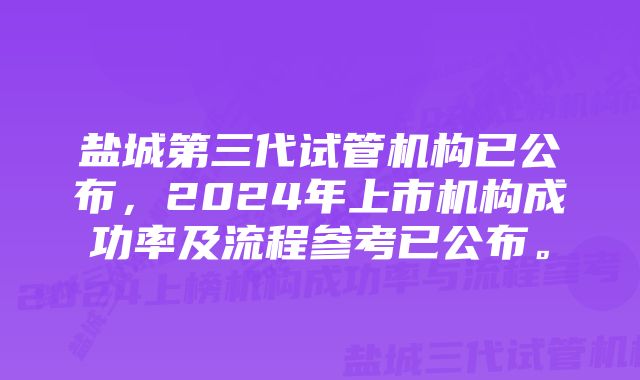 盐城第三代试管机构已公布，2024年上市机构成功率及流程参考已公布。