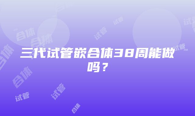 三代试管嵌合体38周能做吗？