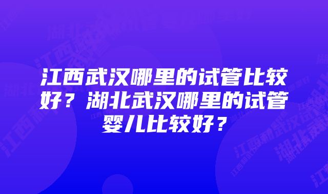 江西武汉哪里的试管比较好？湖北武汉哪里的试管婴儿比较好？