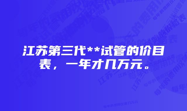 江苏第三代**试管的价目表，一年才几万元。