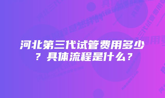 河北第三代试管费用多少？具体流程是什么？