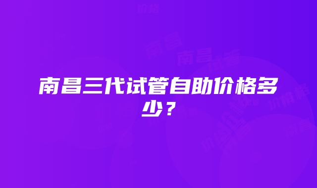 南昌三代试管自助价格多少？