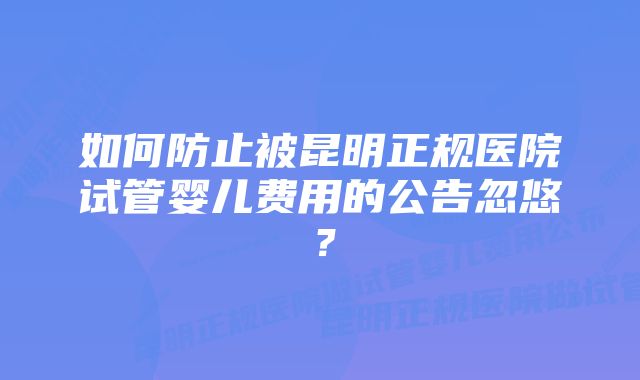 如何防止被昆明正规医院试管婴儿费用的公告忽悠？