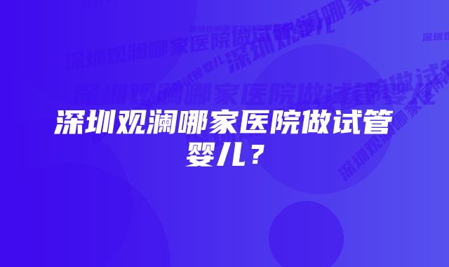 深圳观澜哪家医院做试管婴儿？