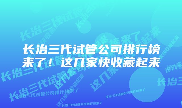 长治三代试管公司排行榜来了！这几家快收藏起来