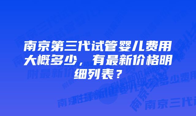 南京第三代试管婴儿费用大概多少，有最新价格明细列表？