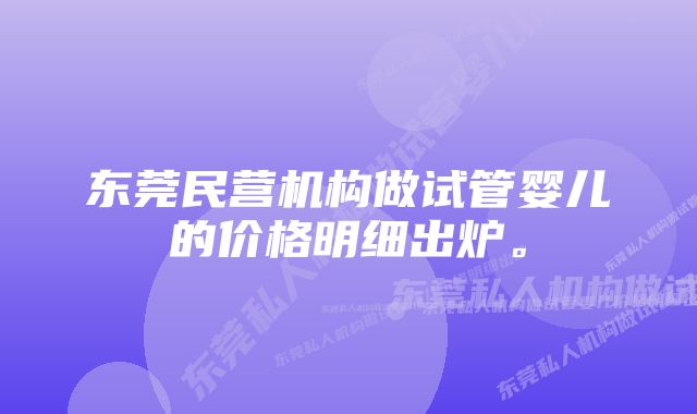 东莞民营机构做试管婴儿的价格明细出炉。