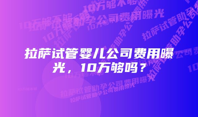 拉萨试管婴儿公司费用曝光，10万够吗？