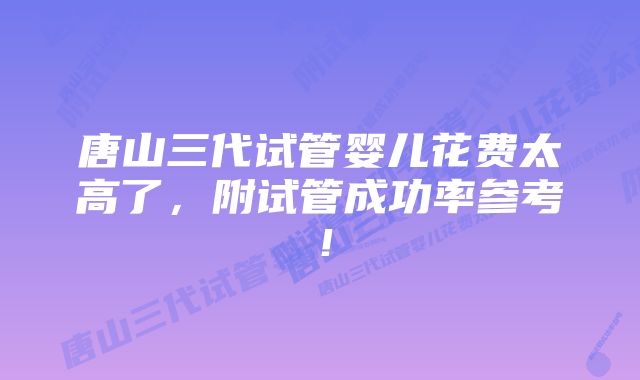 唐山三代试管婴儿花费太高了，附试管成功率参考！