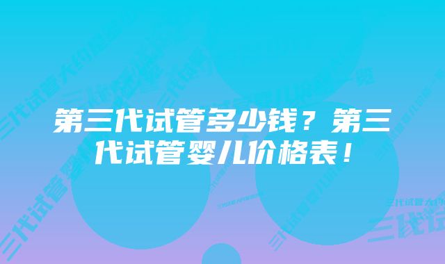 第三代试管多少钱？第三代试管婴儿价格表！