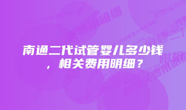 南通二代试管婴儿多少钱，相关费用明细？