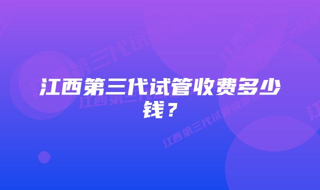 江西第三代试管收费多少钱？