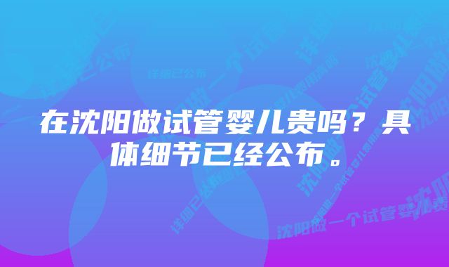 在沈阳做试管婴儿贵吗？具体细节已经公布。