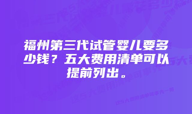 福州第三代试管婴儿要多少钱？五大费用清单可以提前列出。