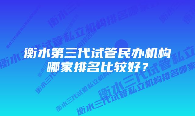 衡水第三代试管民办机构哪家排名比较好？