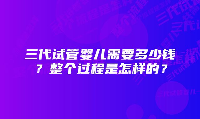 三代试管婴儿需要多少钱？整个过程是怎样的？