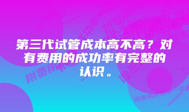 第三代试管成本高不高？对有费用的成功率有完整的认识。