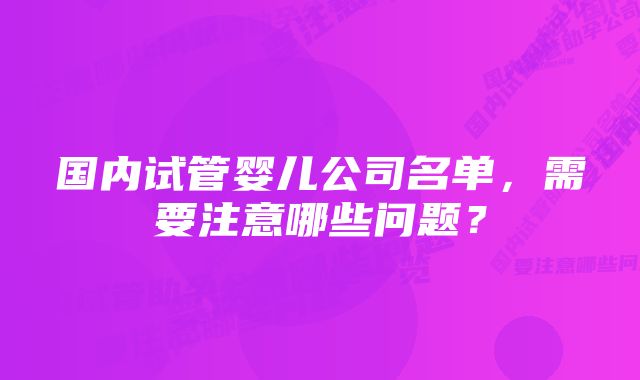 国内试管婴儿公司名单，需要注意哪些问题？