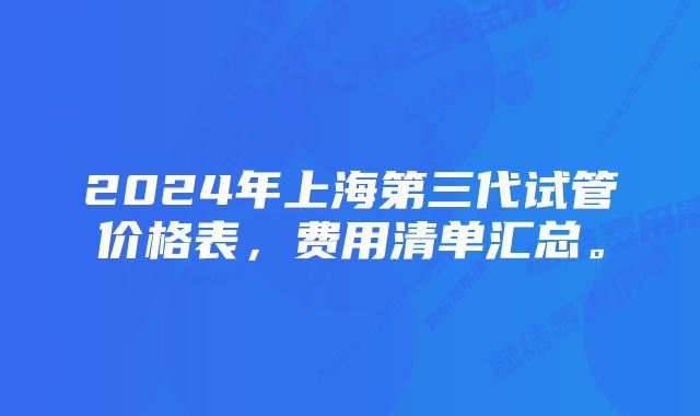 2024年上海第三代试管价格表，费用清单汇总。