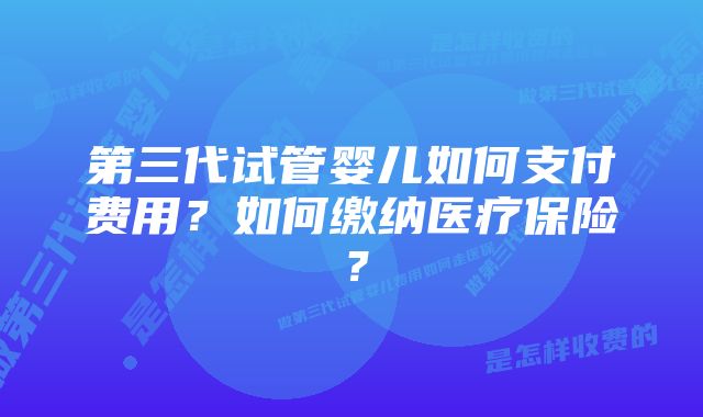 第三代试管婴儿如何支付费用？如何缴纳医疗保险？