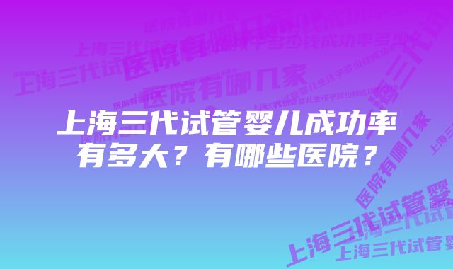 上海三代试管婴儿成功率有多大？有哪些医院？