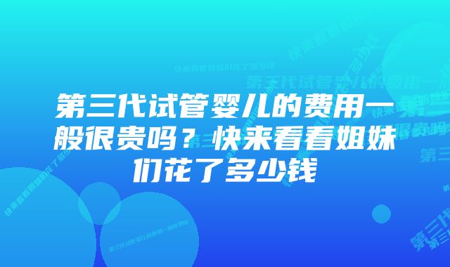 第三代试管婴儿的费用一般很贵吗？快来看看姐妹们花了多少钱