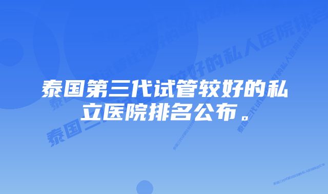 泰国第三代试管较好的私立医院排名公布。