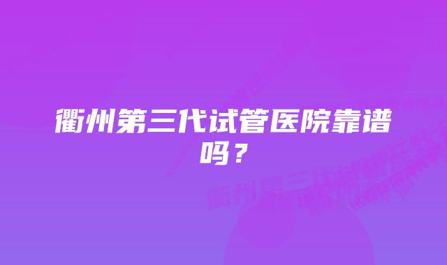 衢州第三代试管医院靠谱吗？