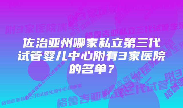 佐治亚州哪家私立第三代试管婴儿中心附有3家医院的名单？