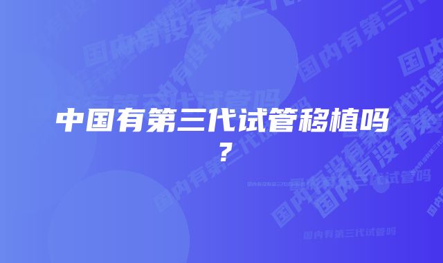 中国有第三代试管移植吗？