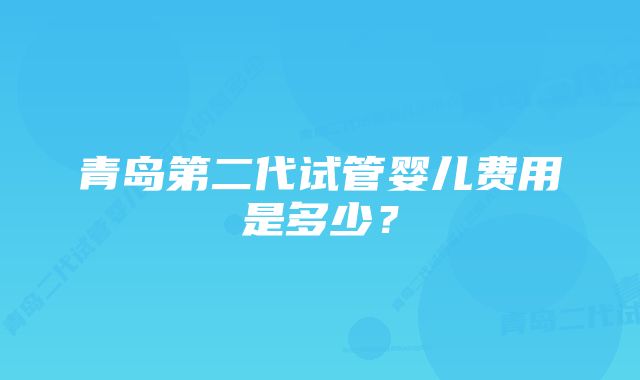 青岛第二代试管婴儿费用是多少？