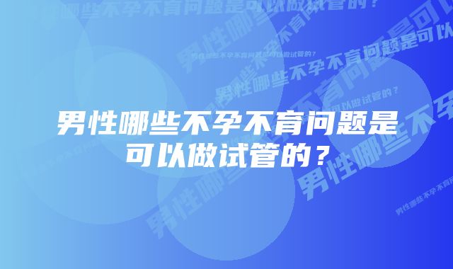 男性哪些不孕不育问题是可以做试管的？