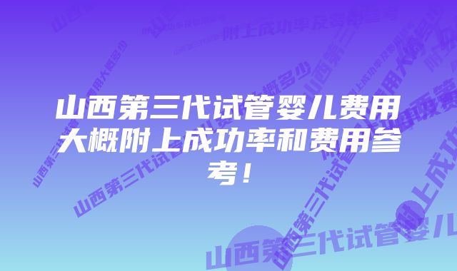 山西第三代试管婴儿费用大概附上成功率和费用参考！