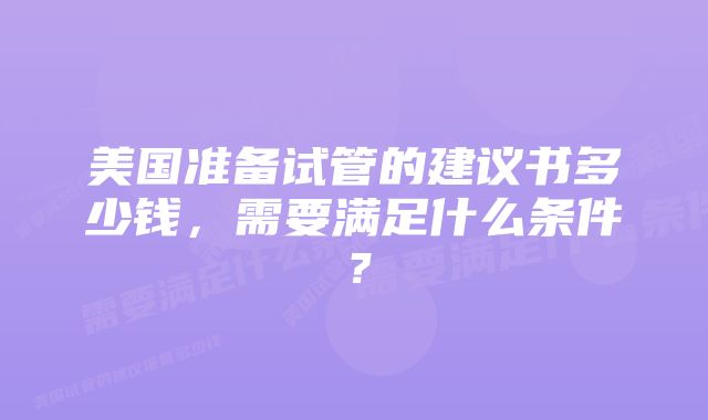 美国准备试管的建议书多少钱，需要满足什么条件？