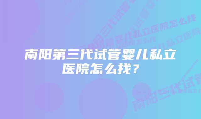 南阳第三代试管婴儿私立医院怎么找？