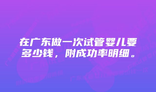 在广东做一次试管婴儿要多少钱，附成功率明细。