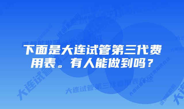 下面是大连试管第三代费用表。有人能做到吗？