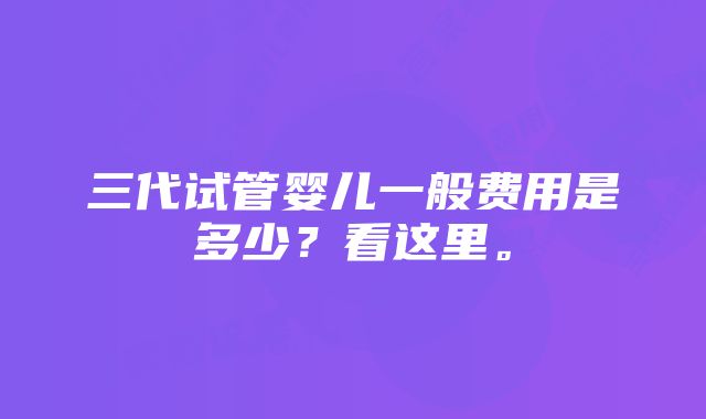 三代试管婴儿一般费用是多少？看这里。