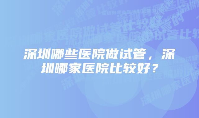 深圳哪些医院做试管，深圳哪家医院比较好？