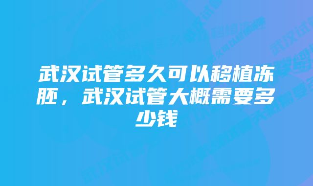 武汉试管多久可以移植冻胚，武汉试管大概需要多少钱