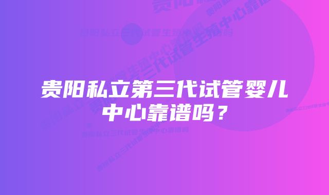 贵阳私立第三代试管婴儿中心靠谱吗？