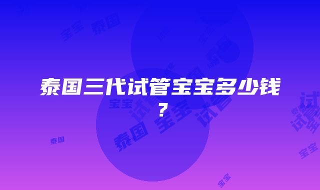 泰国三代试管宝宝多少钱？