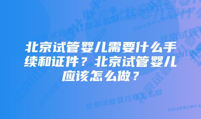 北京试管婴儿需要什么手续和证件？北京试管婴儿应该怎么做？